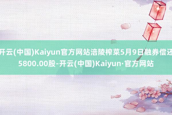 开云(中国)Kaiyun官方网站涪陵榨菜5月9日融券偿还5800.00股-开云(中国)Kaiyun·官方网站