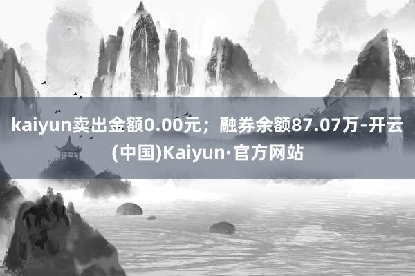 kaiyun卖出金额0.00元；融券余额87.07万-开云(中国)Kaiyun·官方网站