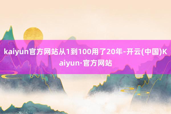 kaiyun官方网站从1到100用了20年-开云(中国)Kaiyun·官方网站