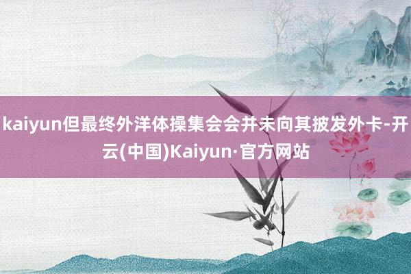 kaiyun但最终外洋体操集会会并未向其披发外卡-开云(中国)Kaiyun·官方网站