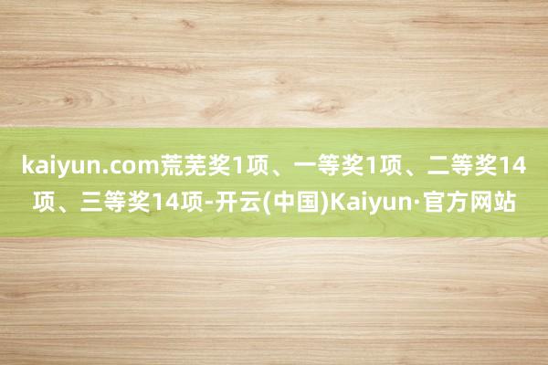 kaiyun.com荒芜奖1项、一等奖1项、二等奖14项、三等奖14项-开云(中国)Kaiyun·官方网站