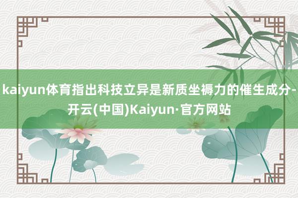 kaiyun体育指出科技立异是新质坐褥力的催生成分-开云(中国)Kaiyun·官方网站