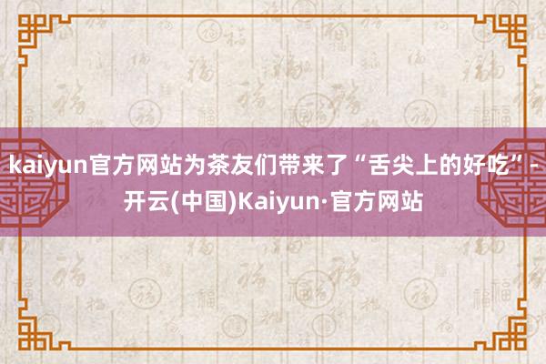 kaiyun官方网站为茶友们带来了“舌尖上的好吃”-开云(中国)Kaiyun·官方网站