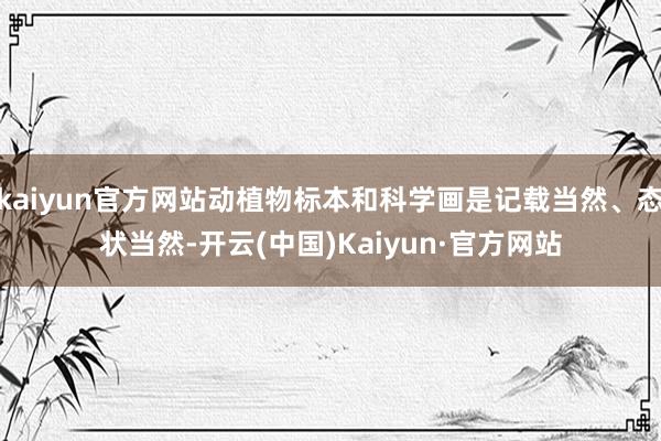 kaiyun官方网站动植物标本和科学画是记载当然、态状当然-开云(中国)Kaiyun·官方网站