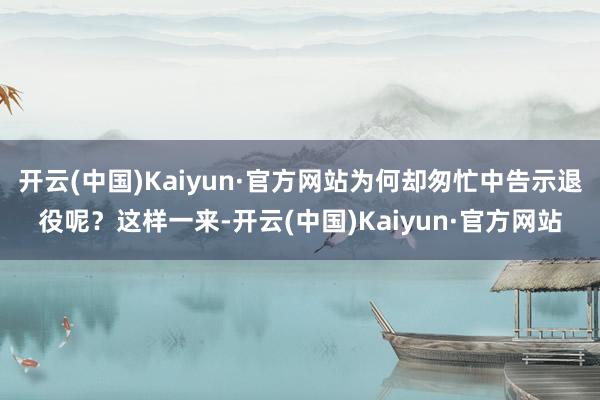 开云(中国)Kaiyun·官方网站为何却匆忙中告示退役呢？这样一来-开云(中国)Kaiyun·官方网站