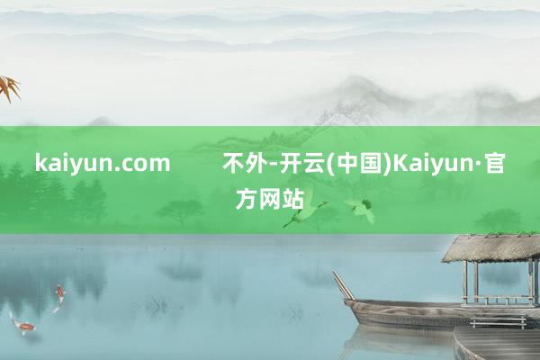 kaiyun.com        不外-开云(中国)Kaiyun·官方网站