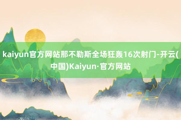 kaiyun官方网站那不勒斯全场狂轰16次射门-开云(中国)Kaiyun·官方网站