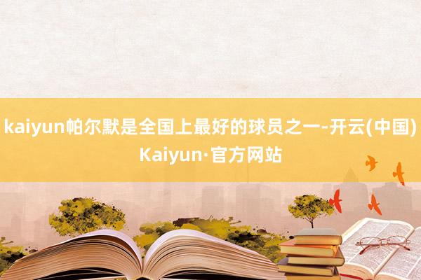 kaiyun帕尔默是全国上最好的球员之一-开云(中国)Kaiyun·官方网站