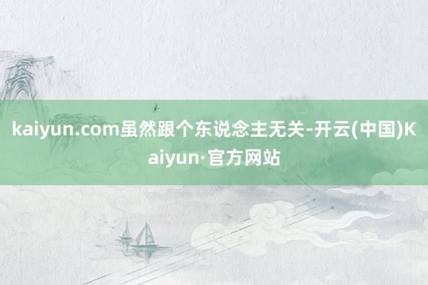 kaiyun.com虽然跟个东说念主无关-开云(中国)Kaiyun·官方网站