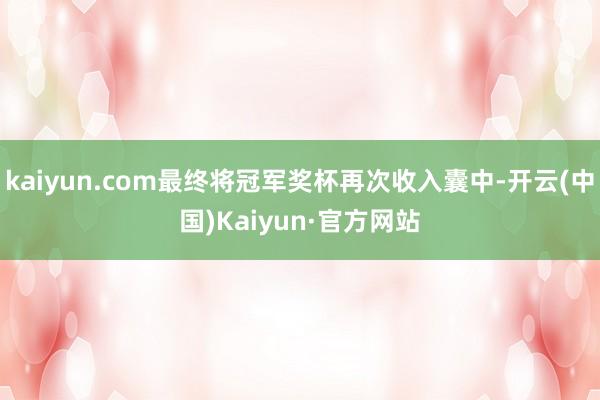 kaiyun.com最终将冠军奖杯再次收入囊中-开云(中国)Kaiyun·官方网站