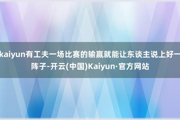 kaiyun有工夫一场比赛的输赢就能让东谈主说上好一阵子-开云(中国)Kaiyun·官方网站