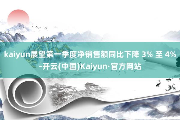 kaiyun展望第一季度净销售额同比下降 3% 至 4%-开云(中国)Kaiyun·官方网站