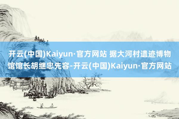 开云(中国)Kaiyun·官方网站 　　据大河村遗迹博物馆馆长胡继忠先容-开云(中国)Kaiyun·官方网站