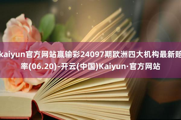 kaiyun官方网站赢输彩24097期欧洲四大机构最新赔率(06.20)-开云(中国)Kaiyun·官方网站