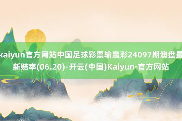 kaiyun官方网站中国足球彩票输赢彩24097期澳盘最新赔率(06.20)-开云(中国)Kaiyun·官方网站