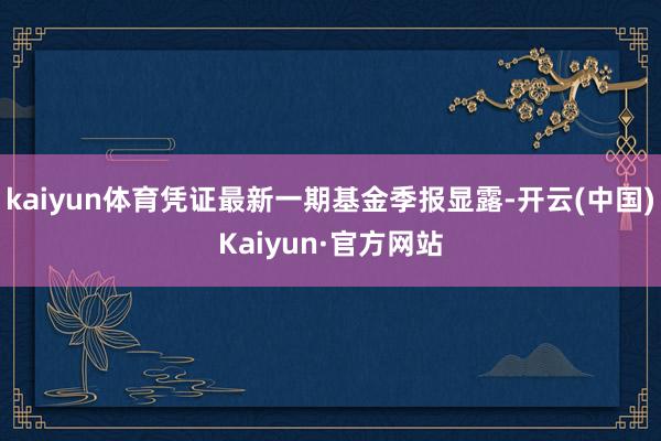 kaiyun体育凭证最新一期基金季报显露-开云(中国)Kaiyun·官方网站