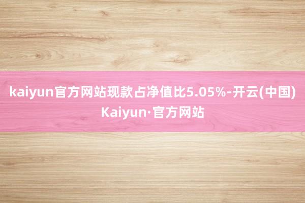 kaiyun官方网站现款占净值比5.05%-开云(中国)Kaiyun·官方网站