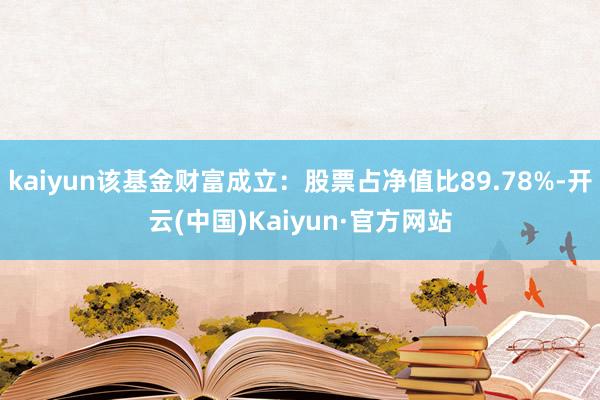 kaiyun该基金财富成立：股票占净值比89.78%-开云(中国)Kaiyun·官方网站