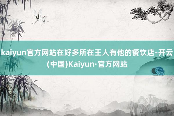 kaiyun官方网站在好多所在王人有他的餐饮店-开云(中国)Kaiyun·官方网站