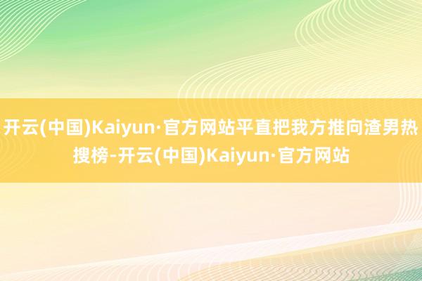 开云(中国)Kaiyun·官方网站平直把我方推向渣男热搜榜-开云(中国)Kaiyun·官方网站