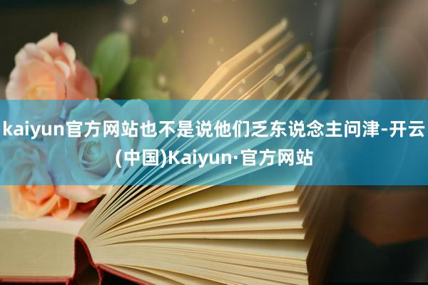 kaiyun官方网站也不是说他们乏东说念主问津-开云(中国)Kaiyun·官方网站