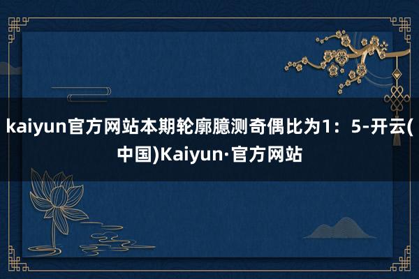 kaiyun官方网站本期轮廓臆测奇偶比为1：5-开云(中国)Kaiyun·官方网站