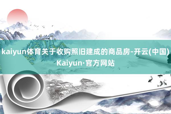 kaiyun体育关于收购照旧建成的商品房-开云(中国)Kaiyun·官方网站