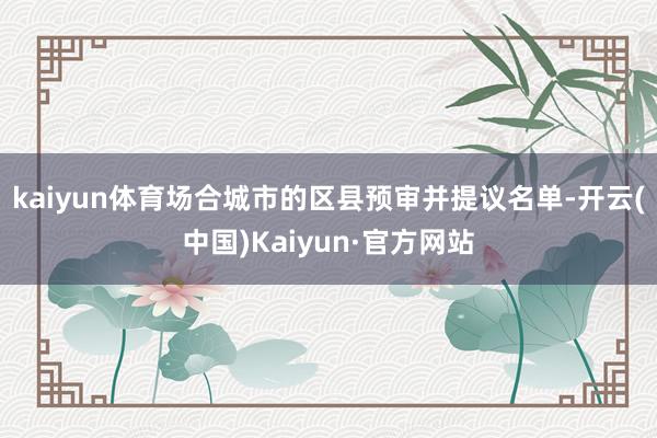 kaiyun体育场合城市的区县预审并提议名单-开云(中国)Kaiyun·官方网站