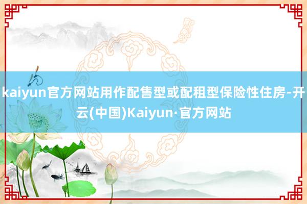 kaiyun官方网站用作配售型或配租型保险性住房-开云(中国)Kaiyun·官方网站