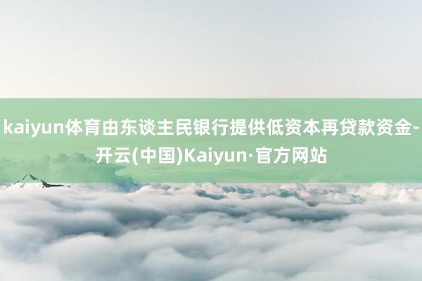 kaiyun体育由东谈主民银行提供低资本再贷款资金-开云(中国)Kaiyun·官方网站