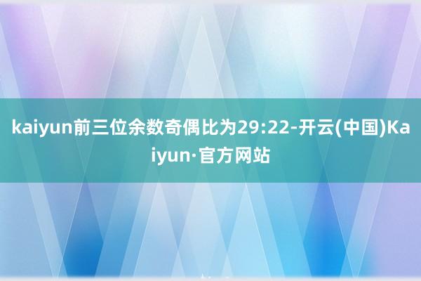 kaiyun前三位余数奇偶比为29:22-开云(中国)Kaiyun·官方网站