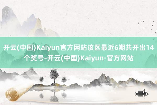 开云(中国)Kaiyun官方网站该区最近6期共开出14个奖号-开云(中国)Kaiyun·官方网站