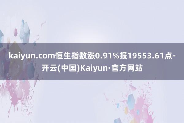 kaiyun.com恒生指数涨0.91%报19553.61点-开云(中国)Kaiyun·官方网站