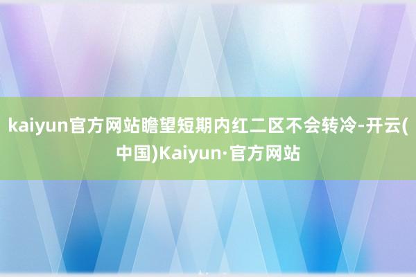 kaiyun官方网站瞻望短期内红二区不会转冷-开云(中国)Kaiyun·官方网站