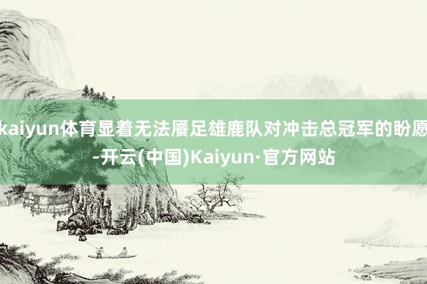 kaiyun体育显着无法餍足雄鹿队对冲击总冠军的盼愿-开云(中国)Kaiyun·官方网站