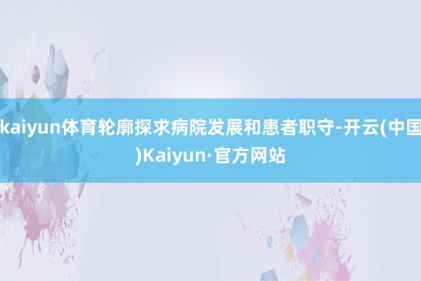 kaiyun体育轮廓探求病院发展和患者职守-开云(中国)Kaiyun·官方网站