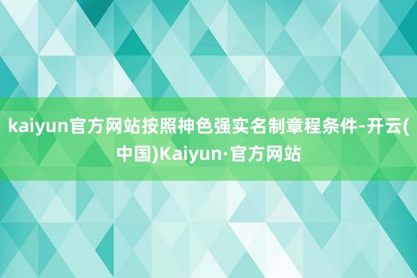 kaiyun官方网站按照神色强实名制章程条件-开云(中国)Kaiyun·官方网站