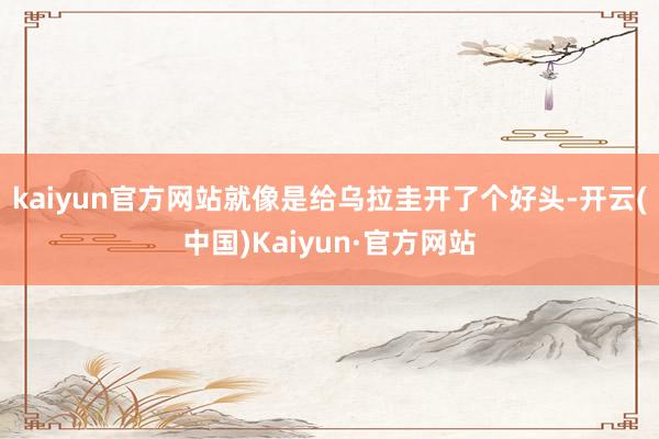 kaiyun官方网站就像是给乌拉圭开了个好头-开云(中国)Kaiyun·官方网站