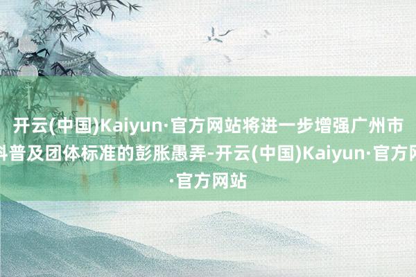 开云(中国)Kaiyun·官方网站将进一步增强广州市质料普及团体标准的彭胀愚弄-开云(中国)Kaiyun·官方网站