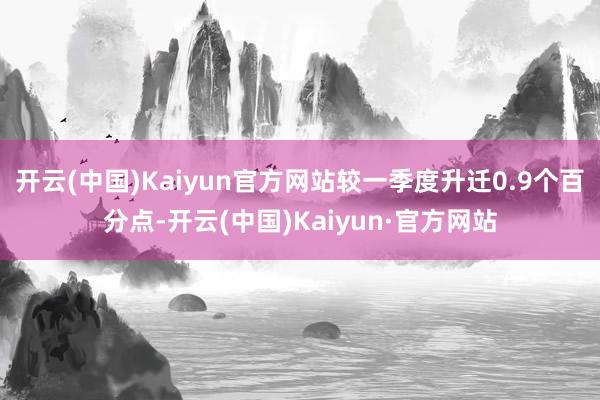 开云(中国)Kaiyun官方网站较一季度升迁0.9个百分点-开云(中国)Kaiyun·官方网站