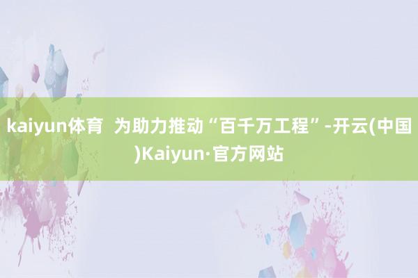 kaiyun体育  为助力推动“百千万工程”-开云(中国)Kaiyun·官方网站