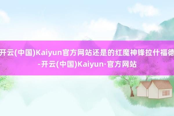 开云(中国)Kaiyun官方网站还是的红魔神锋拉什福德-开云(中国)Kaiyun·官方网站