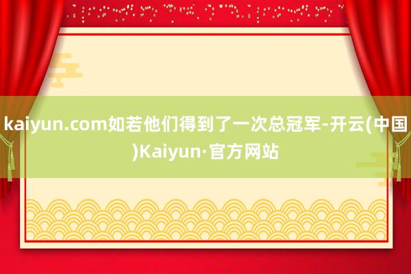 kaiyun.com如若他们得到了一次总冠军-开云(中国)Kaiyun·官方网站