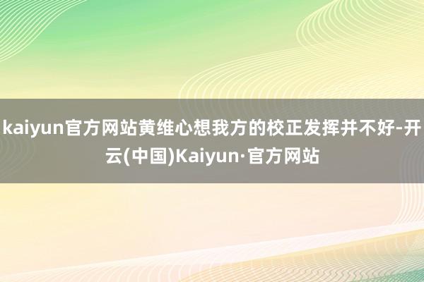 kaiyun官方网站黄维心想我方的校正发挥并不好-开云(中国)Kaiyun·官方网站