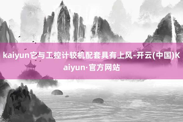 kaiyun它与工控计较机配套具有上风-开云(中国)Kaiyun·官方网站