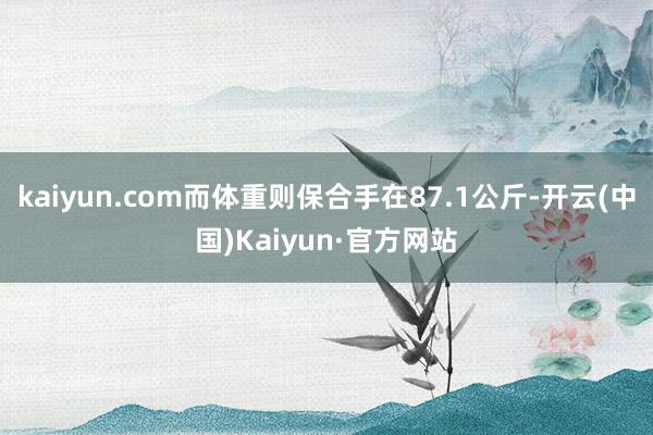 kaiyun.com而体重则保合手在87.1公斤-开云(中国)Kaiyun·官方网站