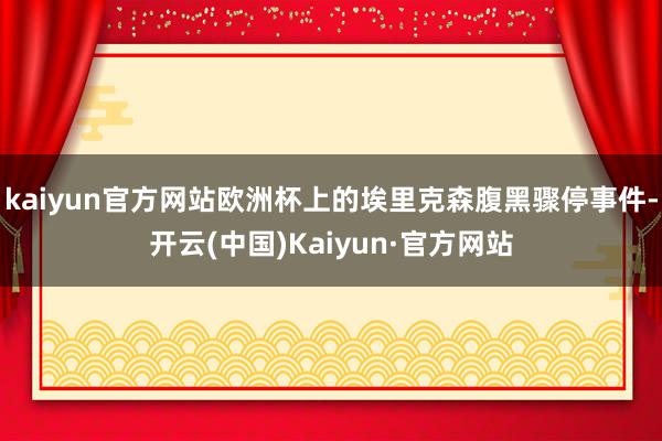 kaiyun官方网站欧洲杯上的埃里克森腹黑骤停事件-开云(中国)Kaiyun·官方网站