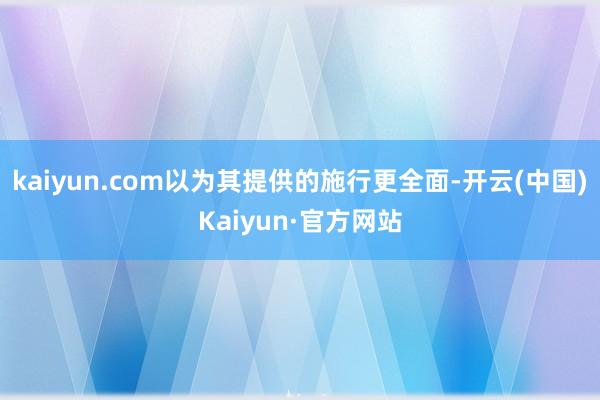 kaiyun.com以为其提供的施行更全面-开云(中国)Kaiyun·官方网站