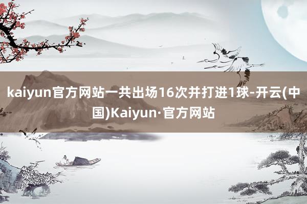 kaiyun官方网站一共出场16次并打进1球-开云(中国)Kaiyun·官方网站