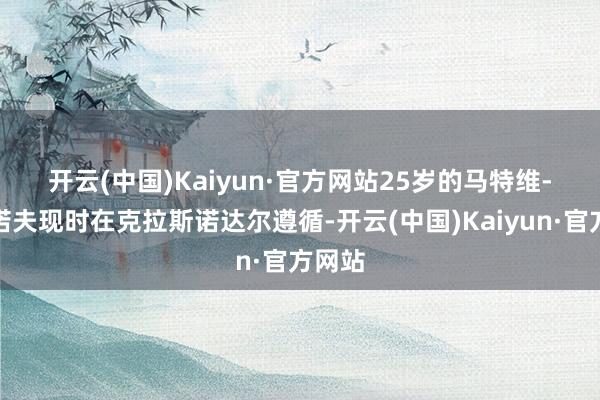 开云(中国)Kaiyun·官方网站　　25岁的马特维-萨福诺夫现时在克拉斯诺达尔遵循-开云(中国)Kaiyun·官方网站